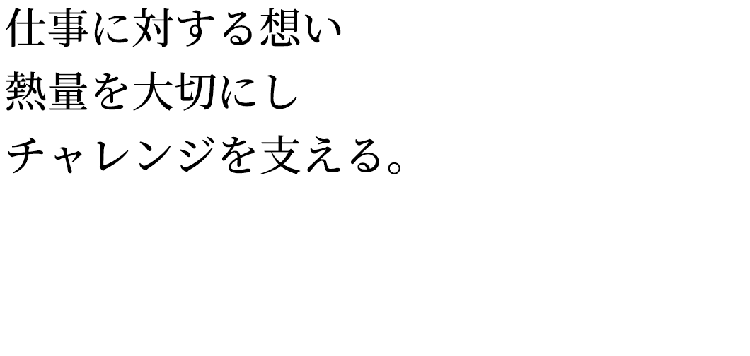 仕事に対する想い・熱量を大切にし、チャレンジできる環境をご提供。